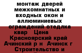 монтаж дверей межкомнатных и входных,окон и аллюминиевых ограждений,отедлка квар › Цена ­ 500 - Красноярский край, Ачинский р-н, Ачинск г. Строительство и ремонт » Двери, окна и перегородки   